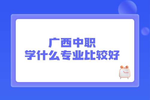 2024年广西中职学什么专业比较好?