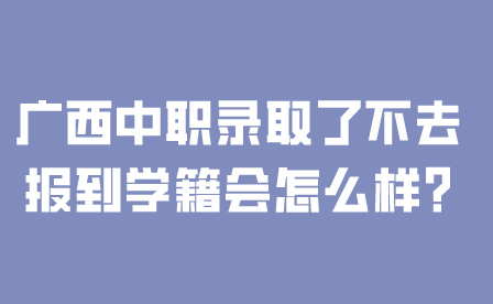 广西中职录取了不去报到学籍会怎么样?